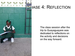 PHASE 4: REFLECTION
The class session after the
trip to Guayaguayare was
dedicated to reflections on
the activity and decisions
on the way forward.
 