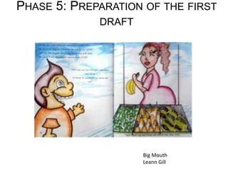 PHASE 5: PREPARATION OF THE FIRST
DRAFT
Big Mouth
Leann Gill
 