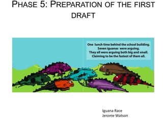 PHASE 5: PREPARATION OF THE FIRST
DRAFT
Iguana Race
Jerome Watson
 