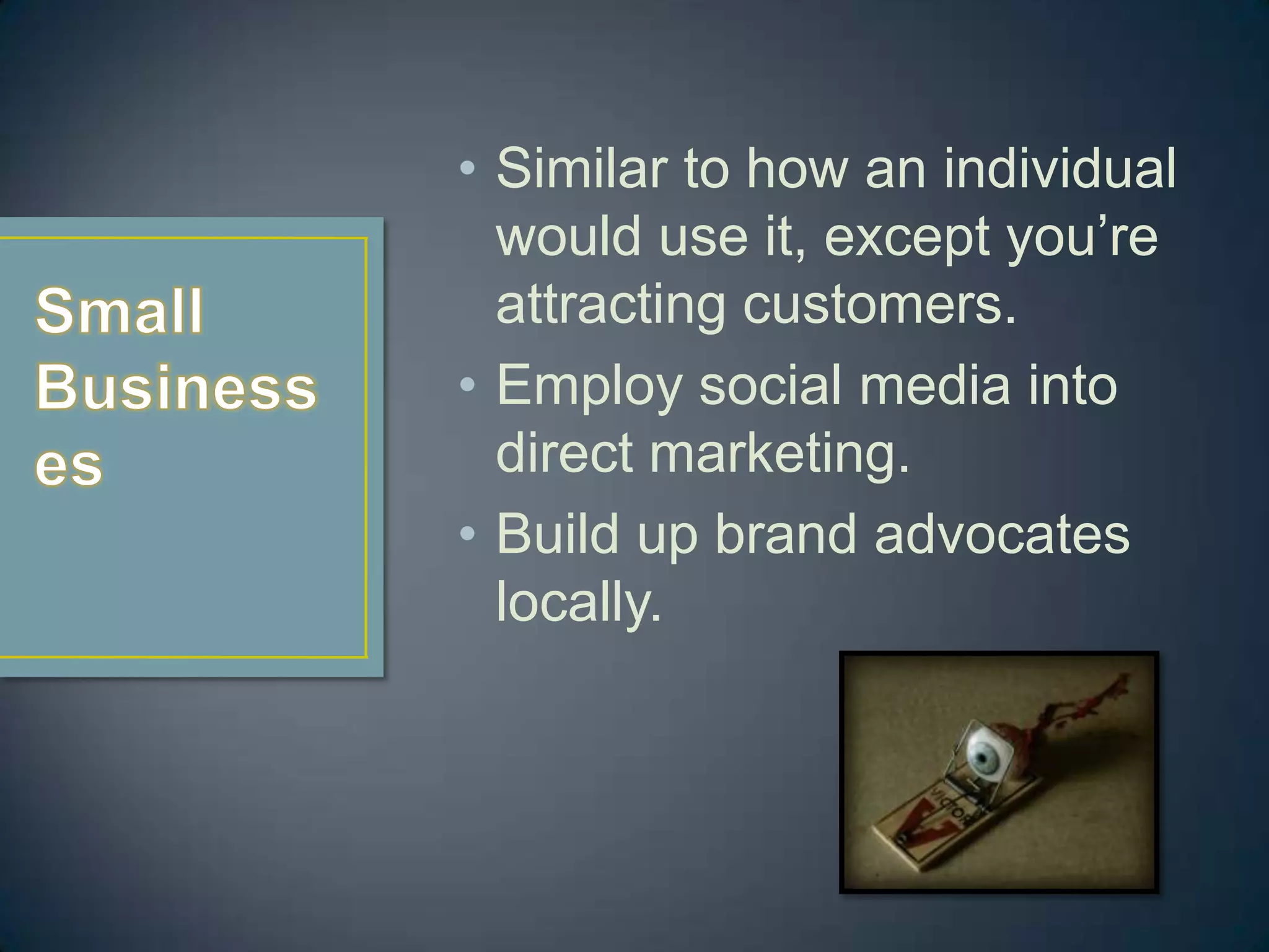 • Similar to how an individual
  would use it, except you’re
  attracting customers.
• Employ social media into
  direct marketing.
• Build up brand advocates
  locally.
 