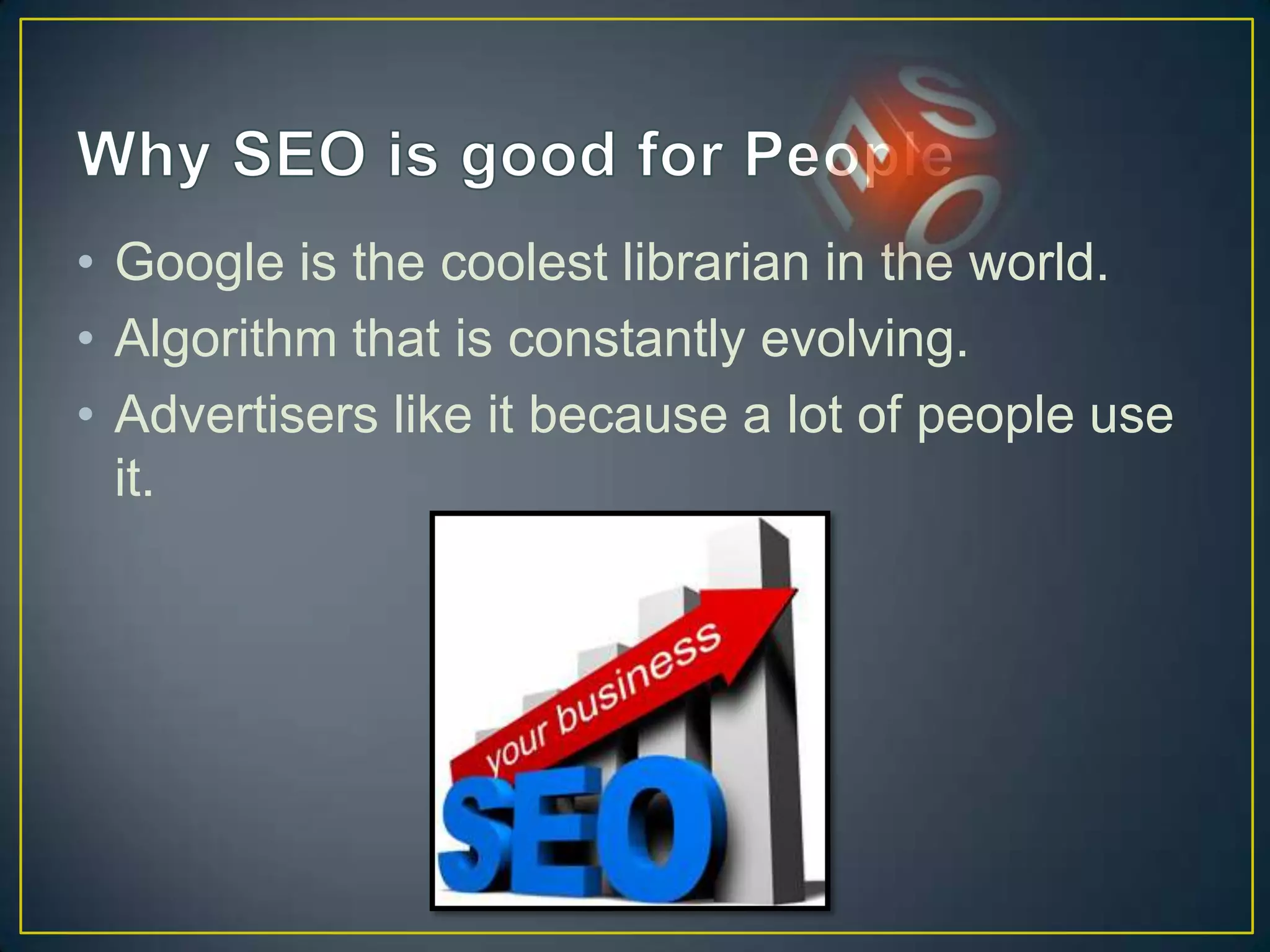 • Google is the coolest librarian in the world.
• Algorithm that is constantly evolving.
• Advertisers like it because a lot of people use
  it.
 
