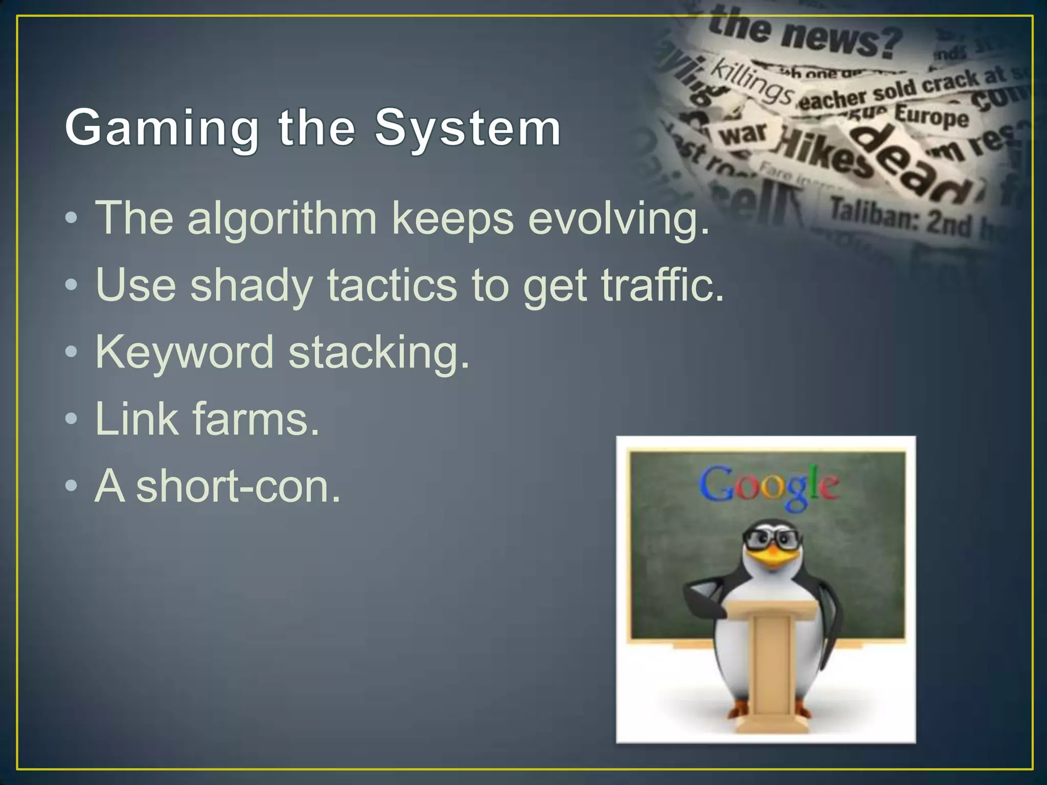 •   The algorithm keeps evolving.
•   Use shady tactics to get traffic.
•   Keyword stacking.
•   Link farms.
•   A short-con.
 