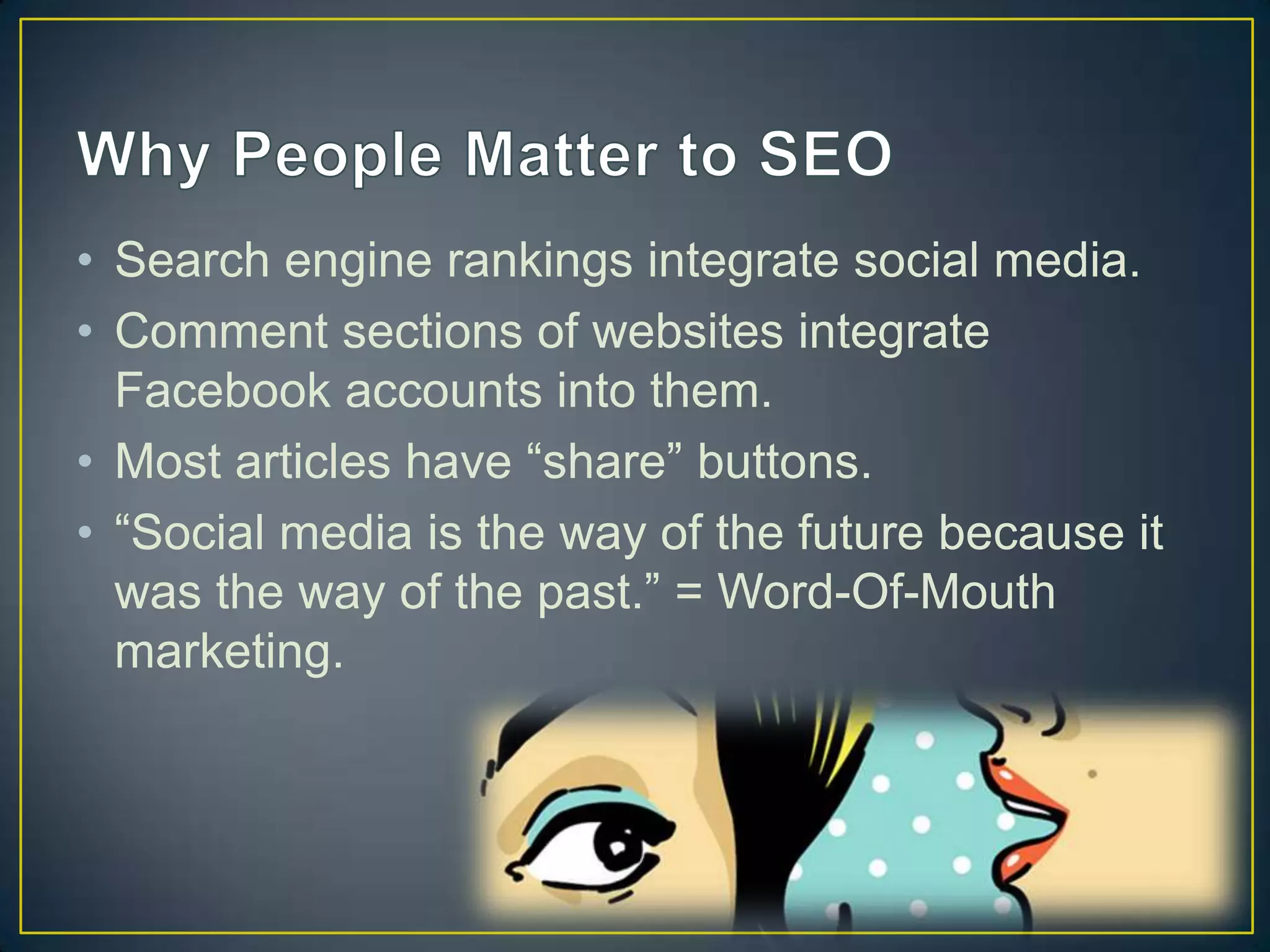 • Search engine rankings integrate social media.
• Comment sections of websites integrate
  Facebook accounts into them.
• Most articles have “share” buttons.
• “Social media is the way of the future because it
  was the way of the past.” = Word-Of-Mouth
  marketing.
 