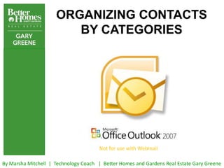 ORGANIZING CONTACTS
                        BY CATEGORIES




                                       Not for use with Webmail

By Marsha Mitchell | Technology Coach | Better Homes and Gardens Real Estate Gary Greene
 