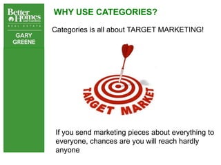 WHY USE CATEGORIES?

Categories is all about TARGET MARKETING!




If you send marketing pieces about everything to
everyone, chances are you will reach hardly
anyone
 