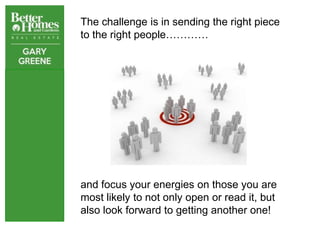 The challenge is in sending the right piece
to the right people…………




and focus your energies on those you are
most likely to not only open or read it, but
also look forward to getting another one!
 