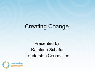 Creating Change  Presented by  Kathleen Schafer Leadership Connection 