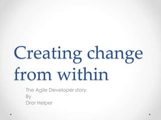 Creating change
from within
 The Agile Developer story
 By
 Dror Helper
 