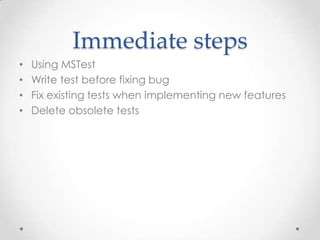 Immediate steps
•   Using MSTest
•   Write test before fixing bug
•   Fix existing tests when implementing new features
•   Delete obsolete tests
 