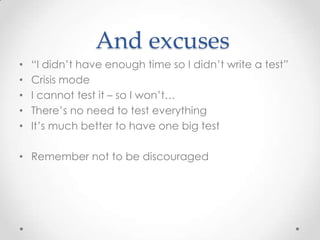 And excuses
•   “I didn’t have enough time so I didn’t write a test”
•   Crisis mode
•   I cannot test it – so I won’t…
•   There’s no need to test everything
•   It’s much better to have one big test

• Remember not to be discouraged
 