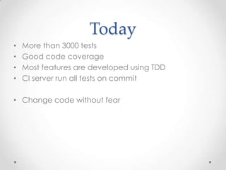 Today
•   More than 3000 tests
•   Good code coverage
•   Most features are developed using TDD
•   CI server run all tests on commit

• Change code without fear
 