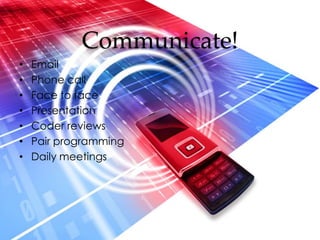 Communicate!
•   Email
•   Phone call
•   Face to face
•   Presentation
•   Coder reviews
•   Pair programming
•   Daily meetings
 