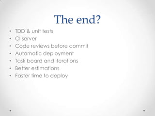 The end?
•   TDD & unit tests
•   CI server
•   Code reviews before commit
•   Automatic deployment
•   Task board and iterations
•   Better estimations
•   Faster time to deploy
 