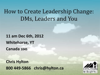 How to Create Leadership Change:
     DMs, Leaders and You

11 am Dec 6th, 2012
Whitehorse, YT
Canada 1045

Chris Hylton
800 449-5866 chris@hylton.ca
                      CG Hylton Inc   1
 
