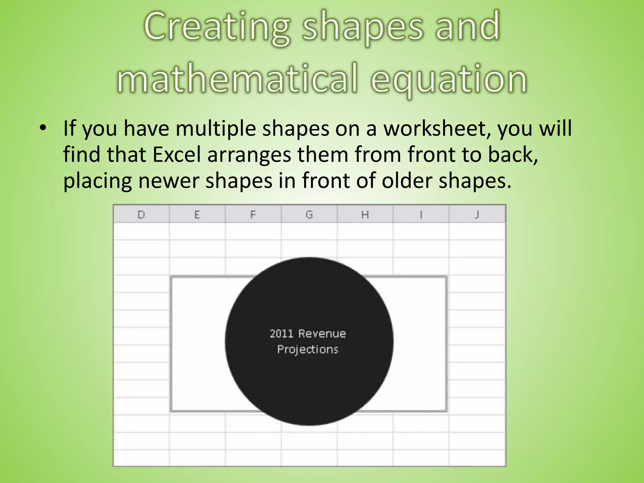 • If you have multiple shapes on a worksheet, you will
find that Excel arranges them from front to back,
placing newer shapes in front of older shapes.
 