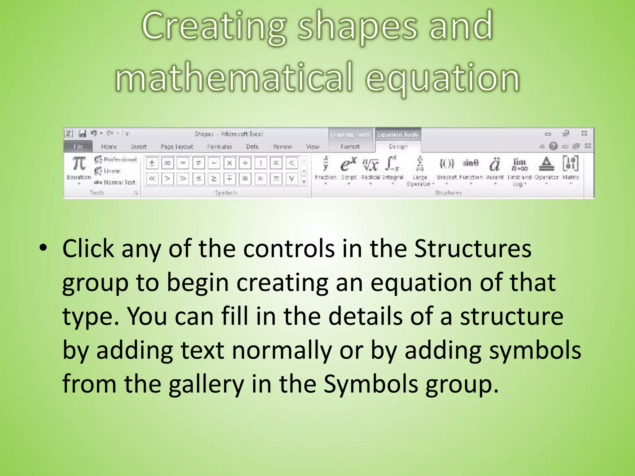 • Click any of the controls in the Structures
group to begin creating an equation of that
type. You can fill in the details of a structure
by adding text normally or by adding symbols
from the gallery in the Symbols group.
 