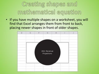 • If you have multiple shapes on a worksheet, you will
find that Excel arranges them from front to back,
placing newer shapes in front of older shapes.
 