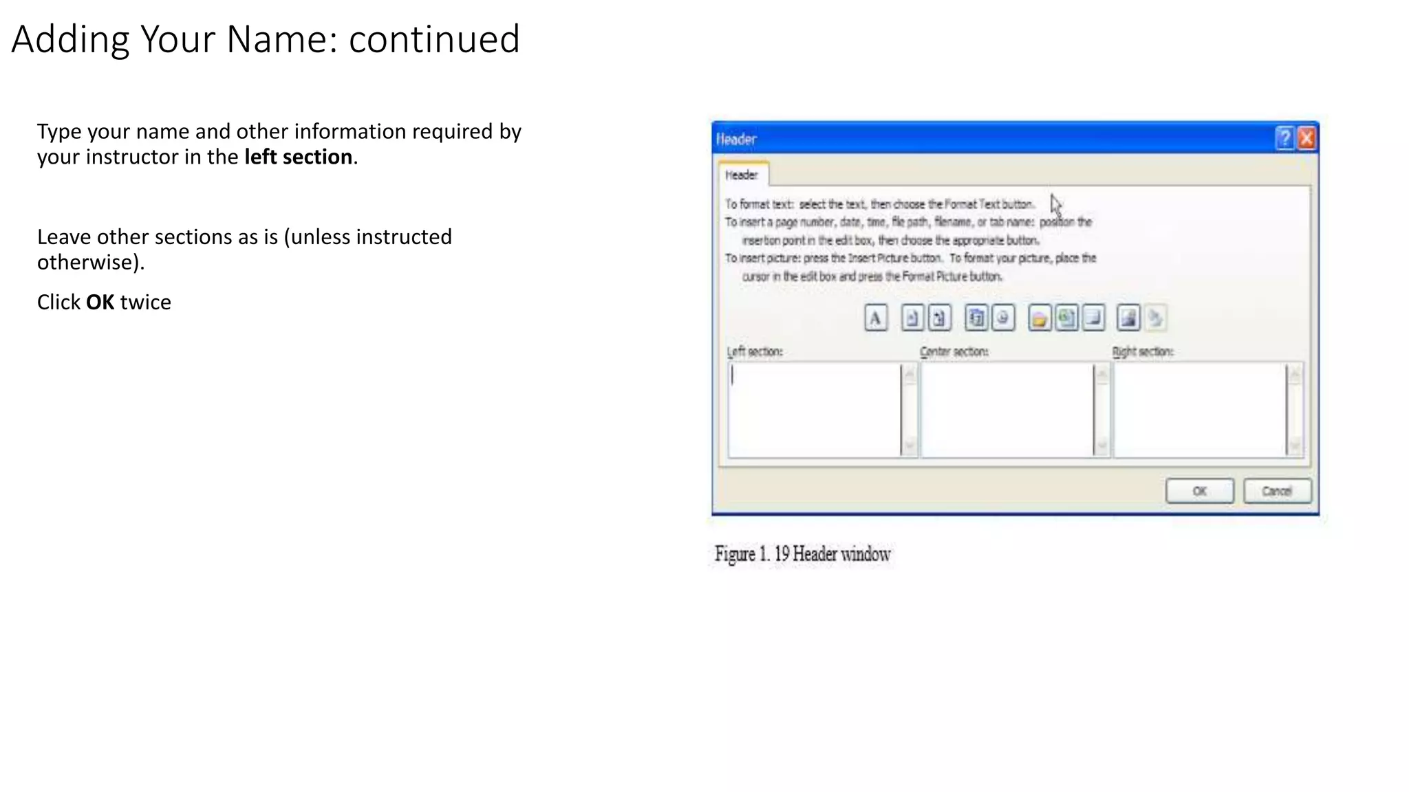 Adding Your Name: continued
Type your name and other information required by
your instructor in the left section.
Leave other sections as is (unless instructed
otherwise).
Click OK twice
 