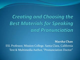 Marsha Chan
ESL Professor, Mission College, Santa Clara, California
  Text & Multimedia Author, “Pronunciation Doctor”
 
