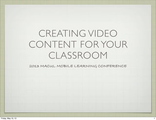 CREATING VIDEO
CONTENT FOR YOUR
CLASSROOM
2013 MACUL MOBILE LEARNING CONFERENCE
1Friday, May 10, 13
 