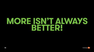 MORE ISNT ALWAYS
BETTER!
73
 