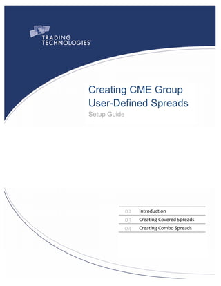  




    Creating CME Group
    User-Defined Spreads
    Setup Guide




                 02    Introduction 
                 03    Creating Covered Spreads 
                 04    Creating Combo Spreads 
              
 