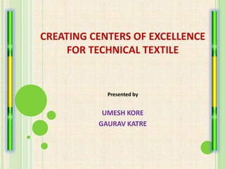 CREATING CENTERS OF EXCELLENCE
     FOR TECHNICAL TEXTILE


            Presented by


           UMESH KORE
          GAURAV KATRE
 