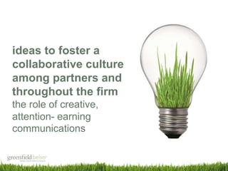 ideas to foster a
collaborative culture
among partners and
throughout the firm
the role of creative,
attention- earning
communications
 