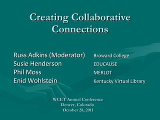 Creating Collaborative Connections Russ Adkins (Moderator) Broward College Susie Henderson EDUCAUSE Phil Moss MERLOT Enid Wohlstein Kentucky Virtual Library WCET Annual Conference Denver, Colorado  October 28, 2011 