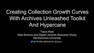 Creating Collection Growth Curves
With Archives Unleashed Toolkit
And Hypercane
Travis Reid
Web Science and Digital Libraries Research Group
Old Dominion University
@TReid803 @WebSciDL @oducs
 