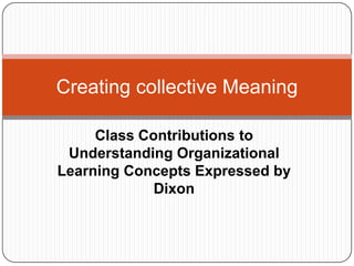 Class Contributions to Understanding Organizational Learning Concepts Expressed by Dixon Creating collective Meaning 