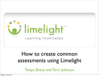 How to create common
                        assessments using Limelight
                           Tonya Sharp and Terri Johnson
Monday, July 25, 2011
 