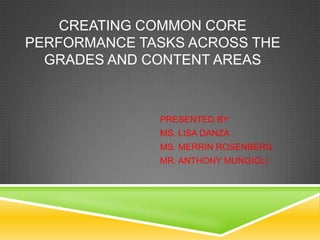 CREATING COMMON CORE
PERFORMANCE TASKS ACROSS THE
GRADES AND CONTENT AREAS
PRESENTED BY:
MS. LISA DANZA
MS. MERRIN ROSENBERG
MR. ANTHONY MUNGIOLI
 