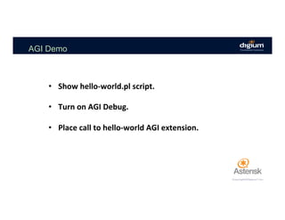 AGI Demo
•  Show	hello-world.pl	script.	
•  Turn	on	AGI	Debug.	
•  Place	call	to	hello-world	AGI	extension.	
 