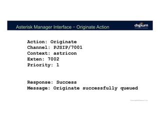 Asterisk Manager Interface – Originate Action
Action: Originate
Channel: PJSIP/7001
Context: astricon
Exten: 7002
Priority: 1
Response: Success
Message: Originate successfully queued
 