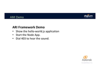 AMI Demo
•  Show	the	hello-world.js	application	
•  Start	the	Node	App.	
•  Dial	403	to	hear	the	sound.	
	
ARI	Framework	Demo	
 