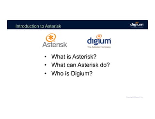 Introduction to Asterisk
•  What is Asterisk?
•  What can Asterisk do?
•  Who is Digium?
 