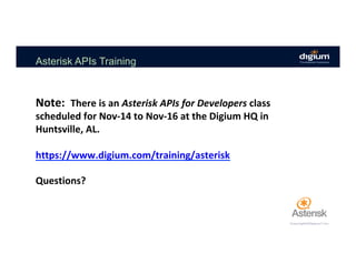 Asterisk APIs Training
Note:		There	is	an	Asterisk	APIs	for	Developers	class	
scheduled	for	Nov-14	to	Nov-16	at	the	Digium	HQ	in	
Huntsville,	AL.	
	
https://www.digium.com/training/asterisk	
	
Questions?	
 