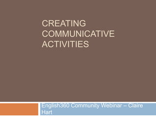 CREATING
COMMUNICATIVE
ACTIVITIES




English360 Community Webinar – Claire
Hart
 