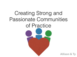 Creating Strong and
Passionate Communities
of Practice
Allison & Ty
 