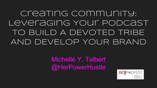 Creating Community:
Leveraging Your Podcast
to BUILD A DEVOTED TRIBE
AND DEVELOP YOUR BRAND
Michelle Y. Talbert
@HerPowerHustle
 