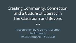Creating Community, Connection,
and a Culture of Literacy in
The Classroom and Beyond
Presentation by Aliza M. R. Werner
@alizateach
#nErDCampMI #CCCLit
 