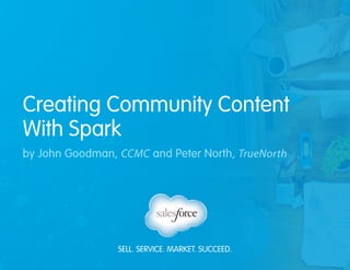 SELL. SERVICE. MARKET. SUCCEED.
Creating Community Content
With Spark
by John Goodman, CCMC and Peter North, TrueNorth
 
