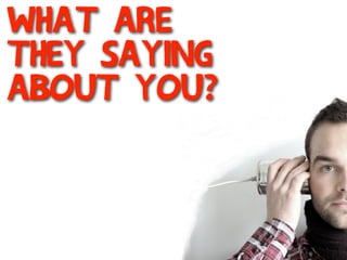 what are
they saying
about you?