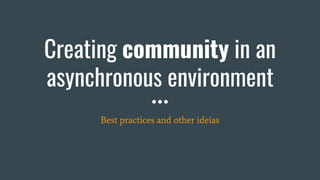 Creating community in an
asynchronous environment
Best practices and other ideias
 