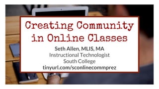 Creating Community
in Online Classes
Seth Allen, MLIS, MA
Instructional Technologist
South College
tinyurl.com/sconlinecommprez
 