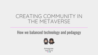 CREATING COMMUNITY IN
THE METAVERSE
How we balanced technology and pedagogy
 