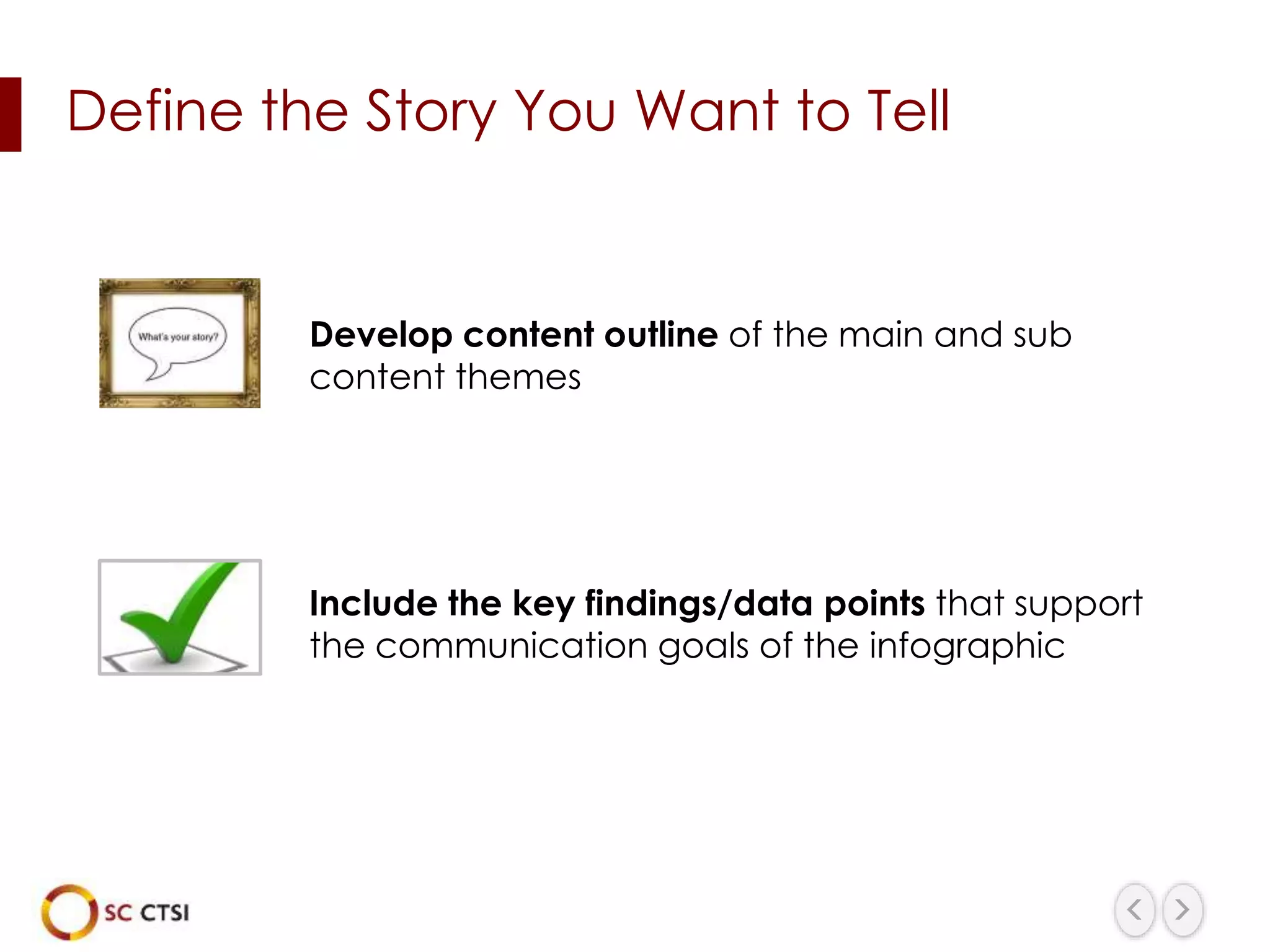 Define the Story You Want to Tell
Develop content outline of the main and sub
content themes
Include the key findings/data points that support
the communication goals of the infographic
 