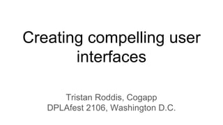 Creating compelling user
interfaces
Tristan Roddis, Cogapp
DPLAfest 2106, Washington D.C.
 