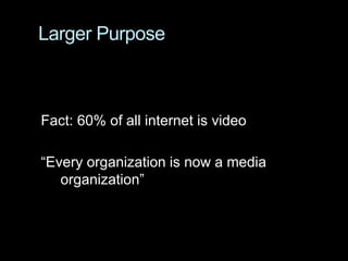 Larger Purpose
Fact: 60% of all internet is video
“Every organization is now a media
organization”
 